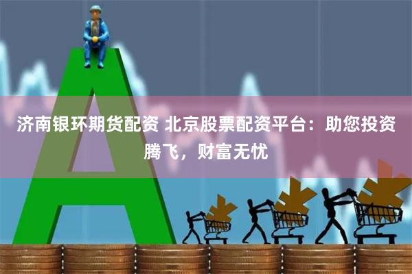 济南银环期货配资 北京股票配资平台：助您投资腾飞，财富无忧