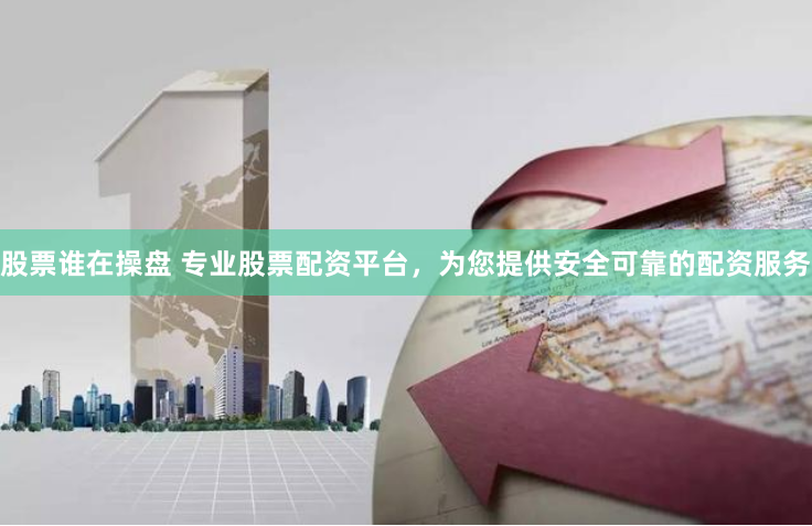 股票谁在操盘 专业股票配资平台，为您提供安全可靠的配资服务