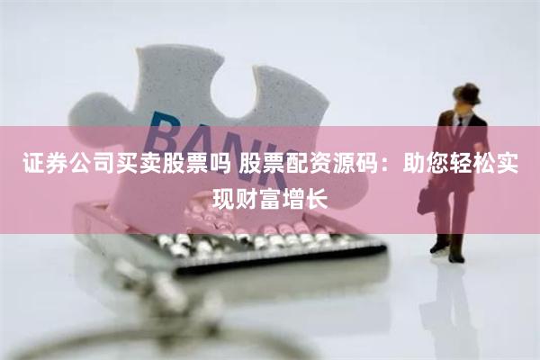 证券公司买卖股票吗 股票配资源码：助您轻松实现财富增长