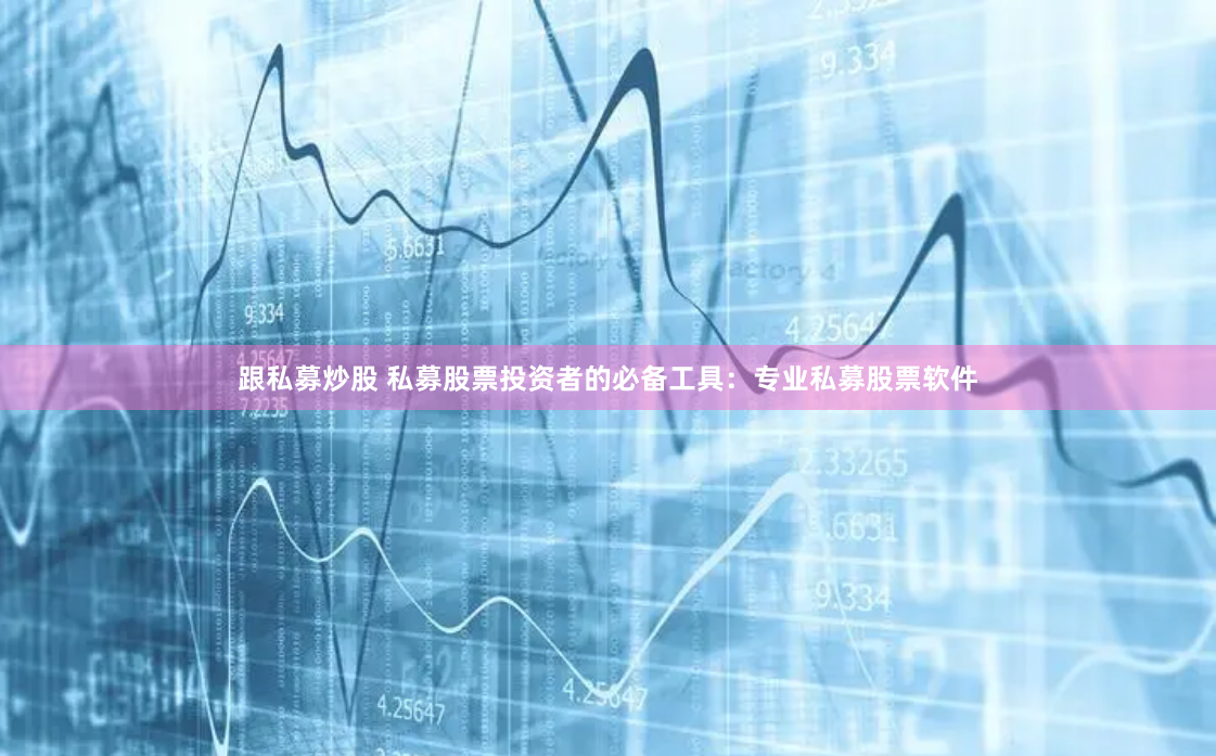 跟私募炒股 私募股票投资者的必备工具：专业私募股票软件