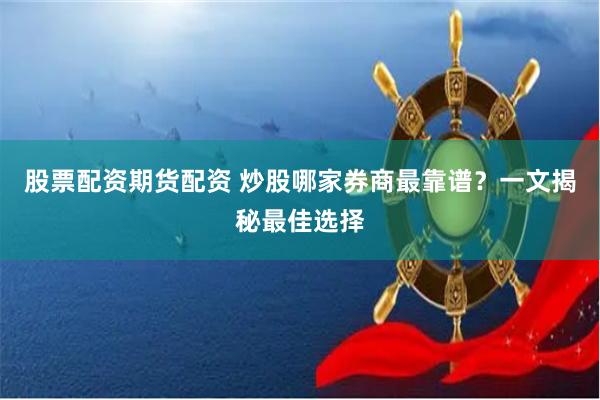 股票配资期货配资 炒股哪家券商最靠谱？一文揭秘最佳选择