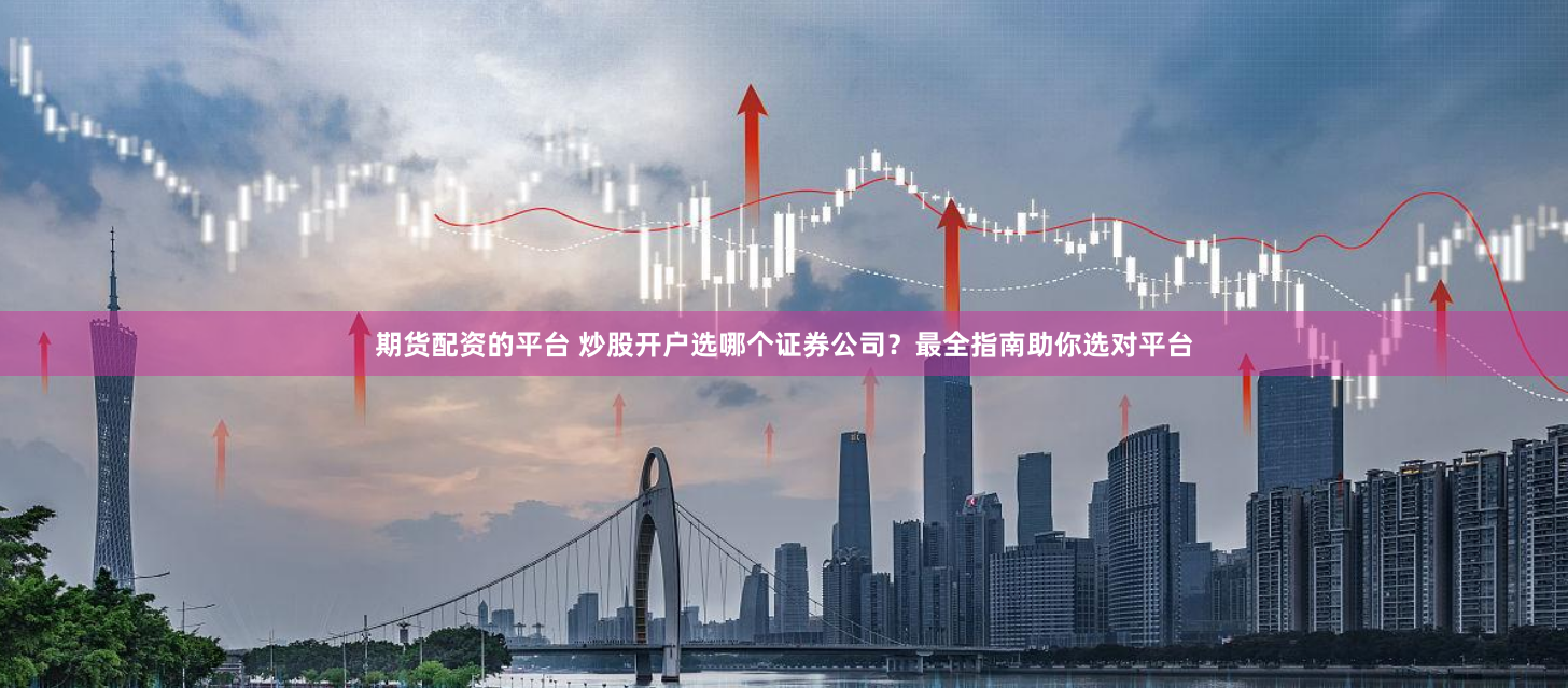 期货配资的平台 炒股开户选哪个证券公司？最全指南助你选对平台