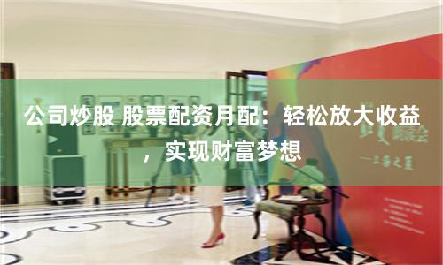 公司炒股 股票配资月配：轻松放大收益，实现财富梦想