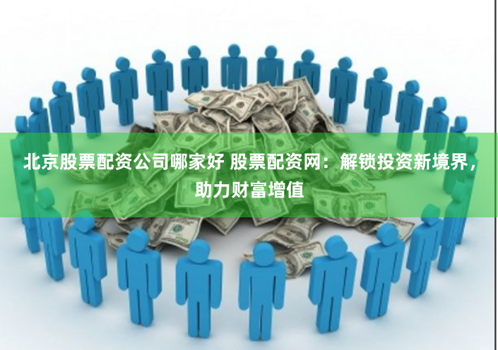 北京股票配资公司哪家好 股票配资网：解锁投资新境界，助力财富增值
