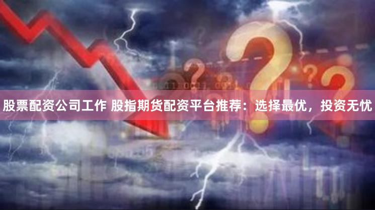 股票配资公司工作 股指期货配资平台推荐：选择最优，投资无忧