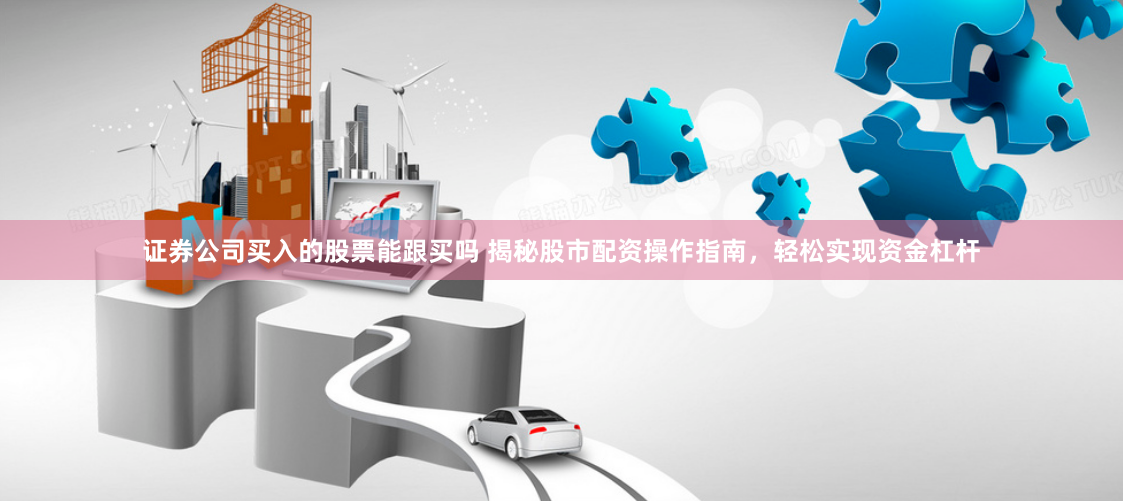 证券公司买入的股票能跟买吗 揭秘股市配资操作指南,轻松实现资金杠杆