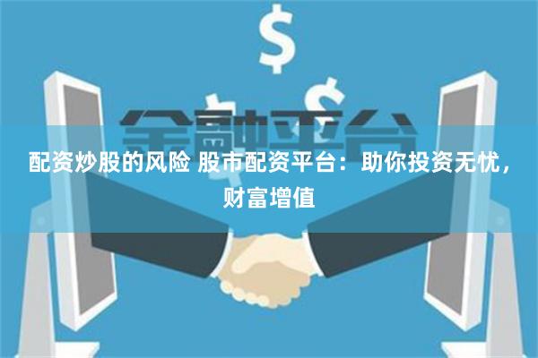 配资炒股的风险 股市配资平台：助你投资无忧，财富增值