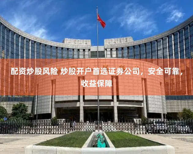 配资炒股风险 炒股开户首选证券公司，安全可靠，收益保障