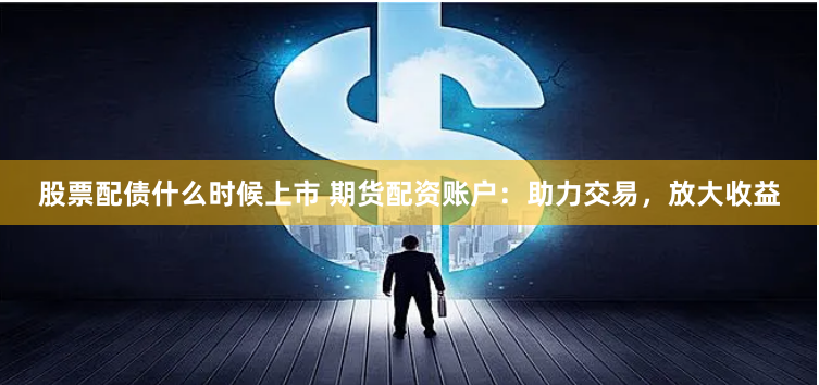 股票配债什么时候上市 期货配资账户：助力交易，放大收益