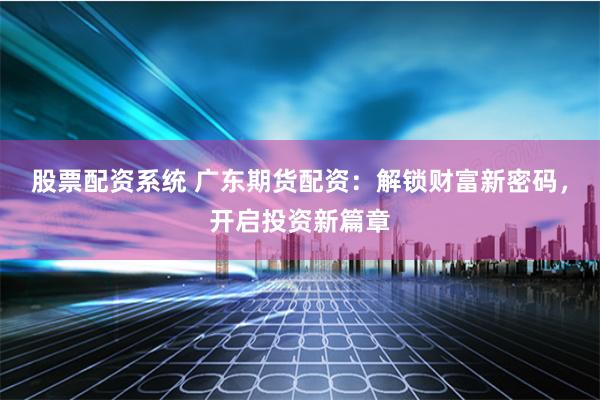 股票配资系统 广东期货配资：解锁财富新密码，开启投资新篇章