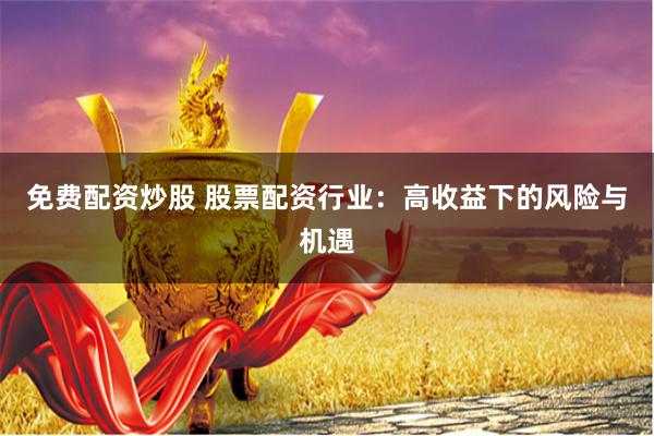 免费配资炒股 股票配资行业：高收益下的风险与机遇