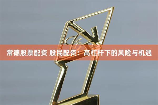 常德股票配资 股民配资：高杠杆下的风险与机遇