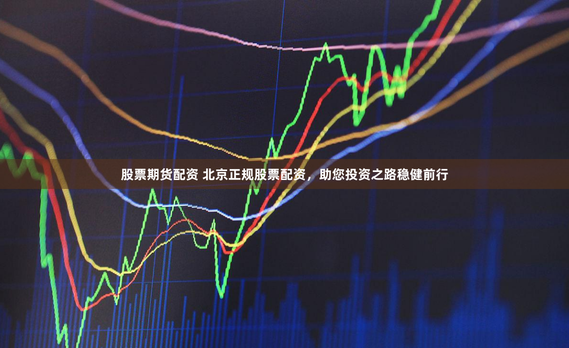 股票期货配资 北京正规股票配资，助您投资之路稳健前行