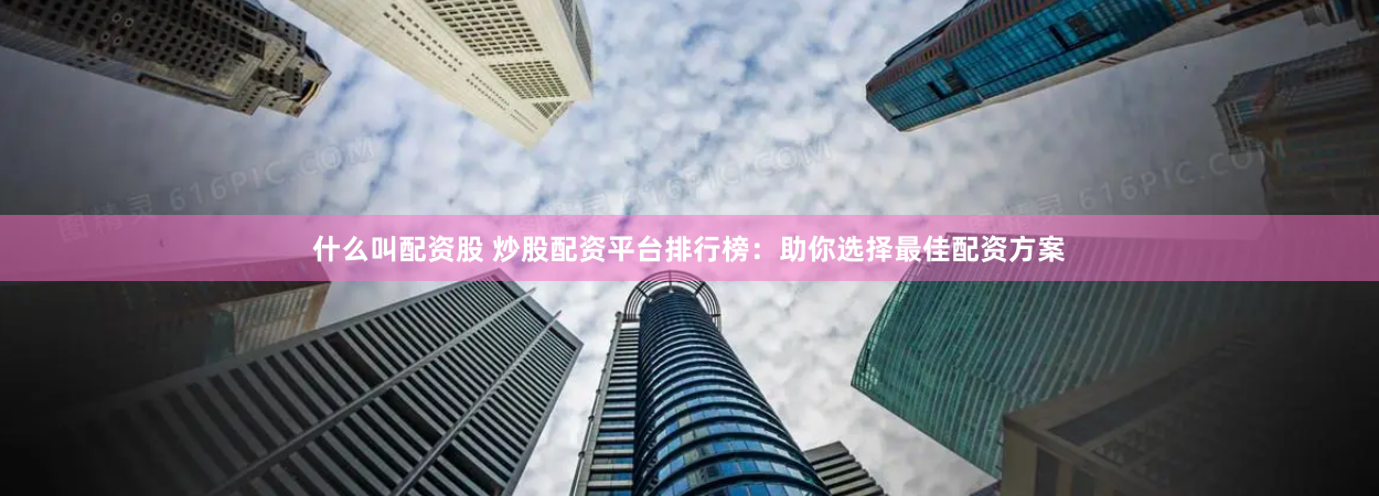 什么叫配资股 炒股配资平台排行榜：助你选择最佳配资方案