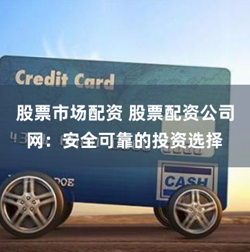 股票市场配资 股票配资公司网：安全可靠的投资选择