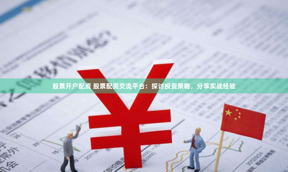 股票开户配资 股票配资交流平台：探讨投资策略，分享实战经验