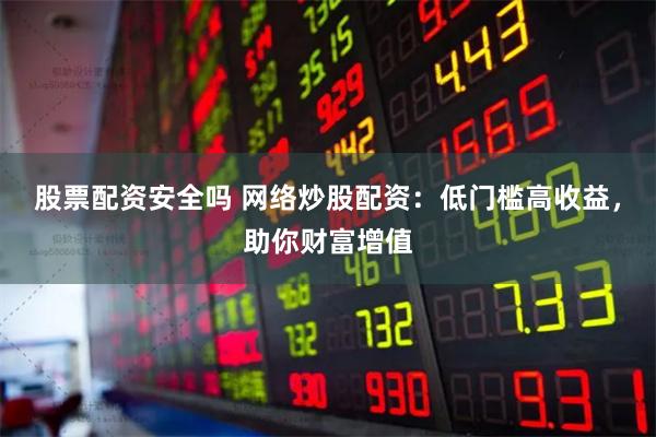 股票配资安全吗 网络炒股配资：低门槛高收益，助你财富增值