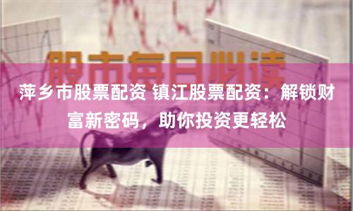 萍乡市股票配资 镇江股票配资：解锁财富新密码，助你投资更轻松