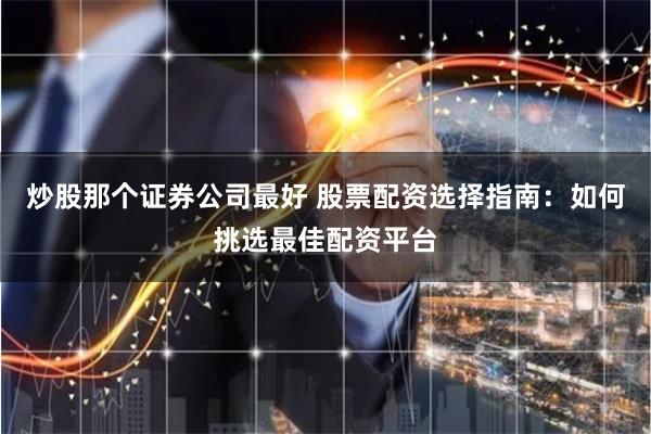 炒股那个证券公司最好 股票配资选择指南:如何挑选最佳配资平台