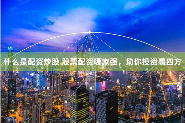 什么是配资炒股 股票配资哪家强,助你投资赢四方