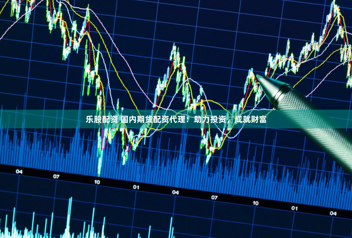 乐股配资 国内期货配资代理：助力投资，成就财富