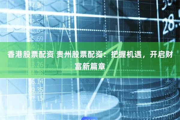 香港股票配资 贵州股票配资:把握机遇,开启财富新篇章