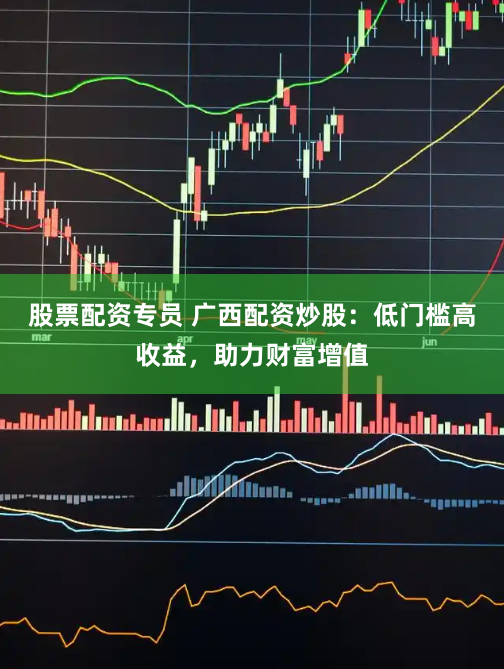 股票配资专员 广西配资炒股：低门槛高收益，助力财富增值