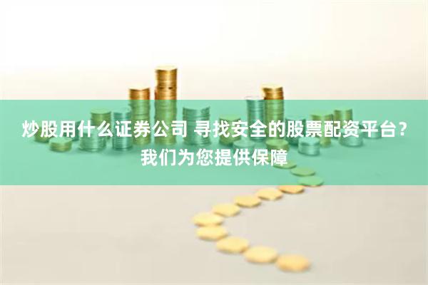 炒股用什么证券公司 寻找安全的股票配资平台？我们为您提供保障