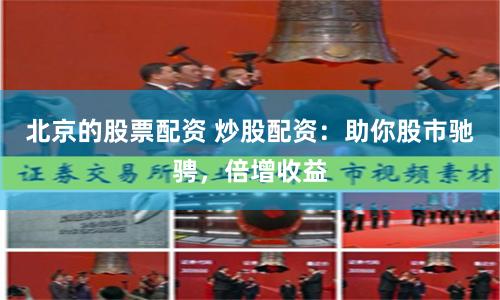 北京的股票配资 炒股配资：助你股市驰骋，倍增收益
