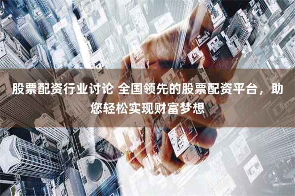 股票配资行业讨论 全国领先的股票配资平台，助您轻松实现财富梦想