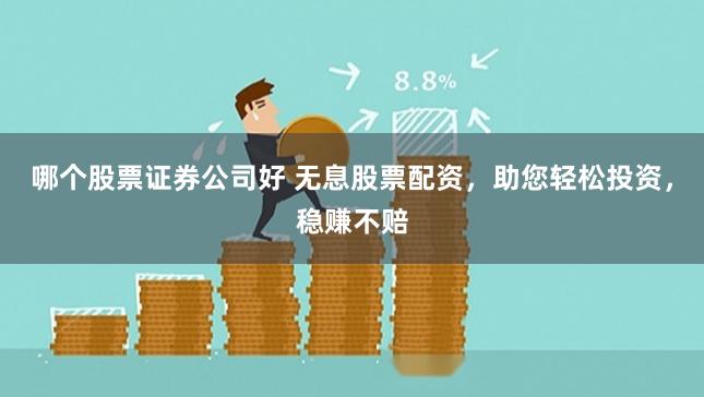 哪个股票证券公司好 无息股票配资，助您轻松投资，稳赚不赔