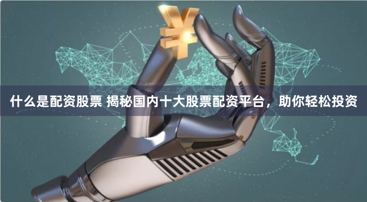 什么是配资股票 揭秘国内十大股票配资平台，助你轻松投资