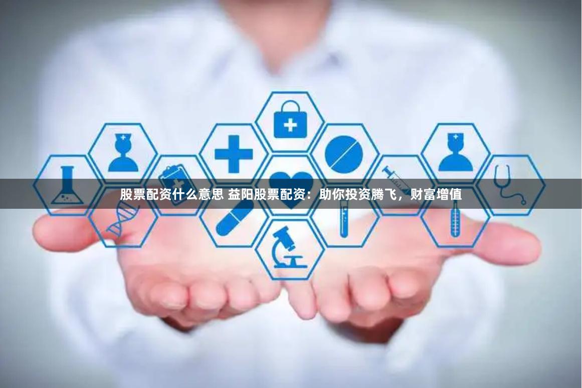 股票配资什么意思 益阳股票配资：助你投资腾飞，财富增值