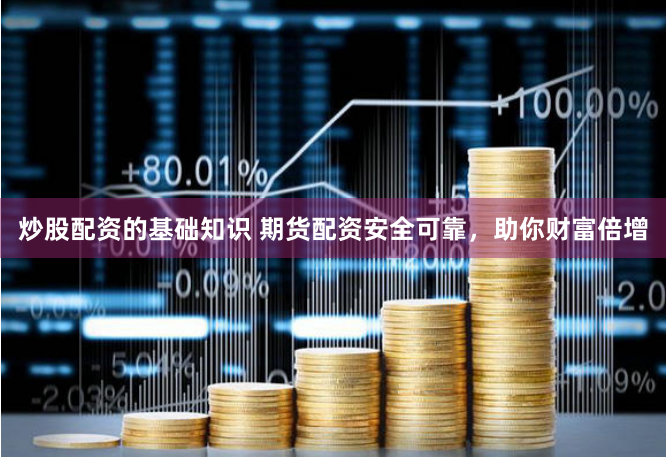 炒股配资的基础知识 期货配资安全可靠,助你财富倍增