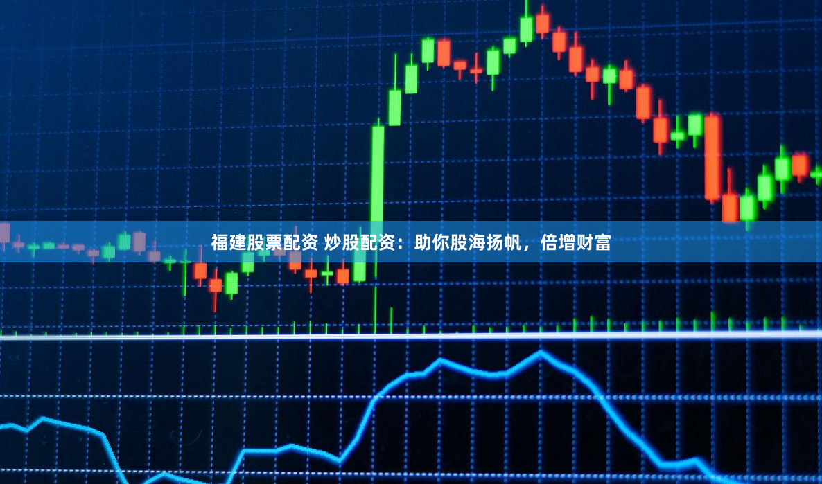 福建股票配资 炒股配资:助你股海扬帆,倍增财富