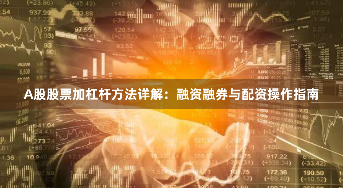 A股股票加杠杆方法详解：融资融券与配资操作指南