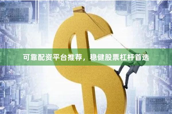 可靠配资平台推荐，稳健股票杠杆首选