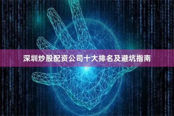 深圳炒股配资公司十大排名及避坑指南