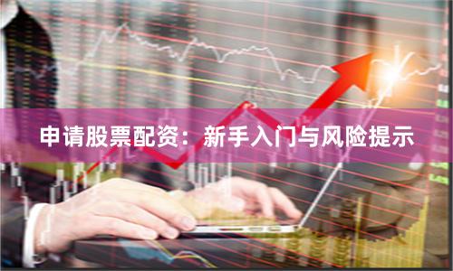 申请股票配资：新手入门与风险提示