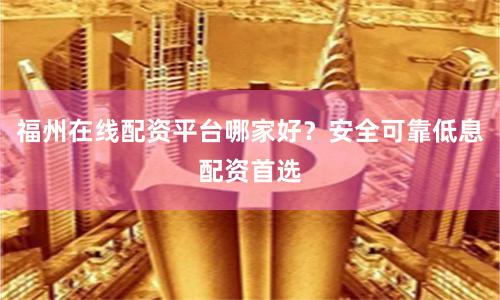 福州在线配资平台哪家好？安全可靠低息配资首选