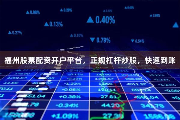 福州股票配资开户平台，正规杠杆炒股，快速到账