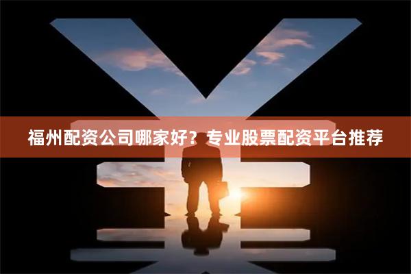 福州配资公司哪家好？专业股票配资平台推荐
