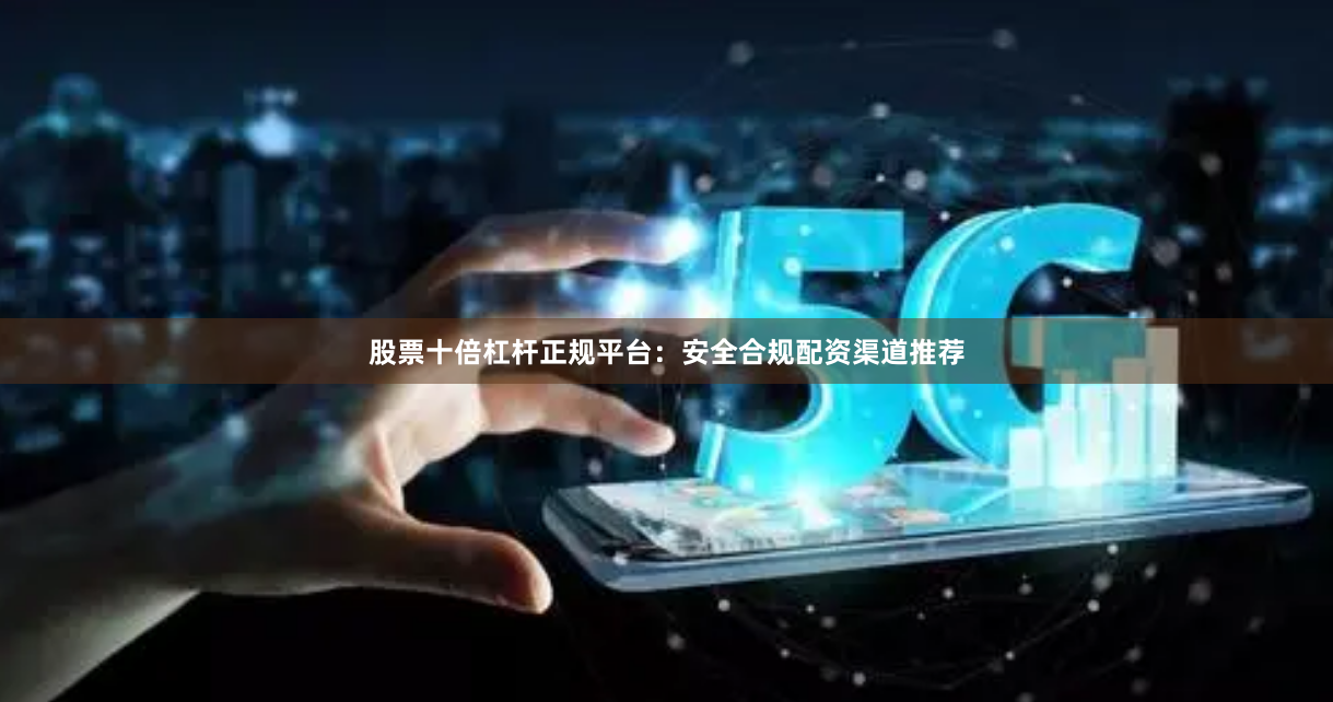 股票十倍杠杆正规平台：安全合规配资渠道推荐