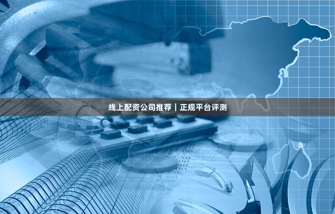 线上配资公司推荐｜正规平台评测