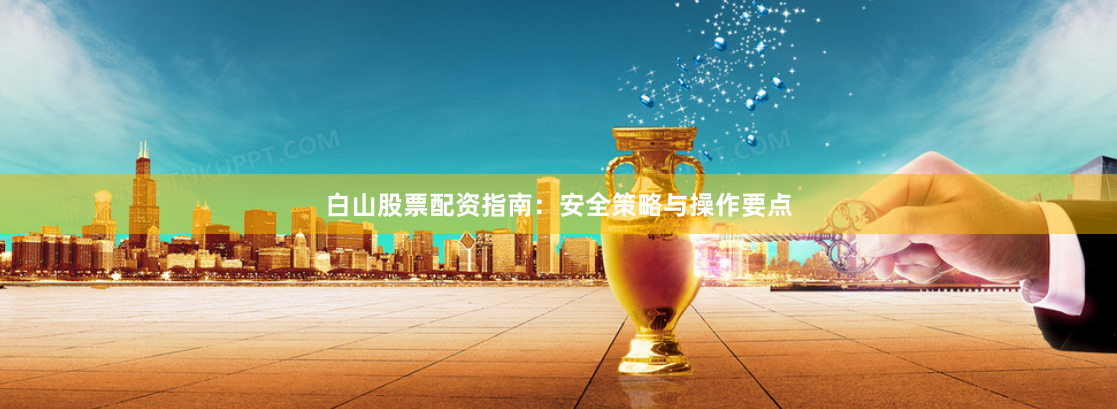 白山股票配资指南：安全策略与操作要点