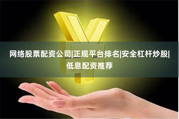 网络股票配资公司|正规平台排名|安全杠杆炒股|低息配资推荐