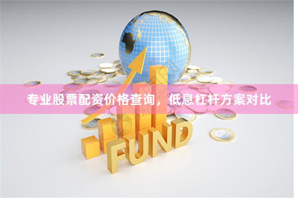 专业股票配资价格查询，低息杠杆方案对比