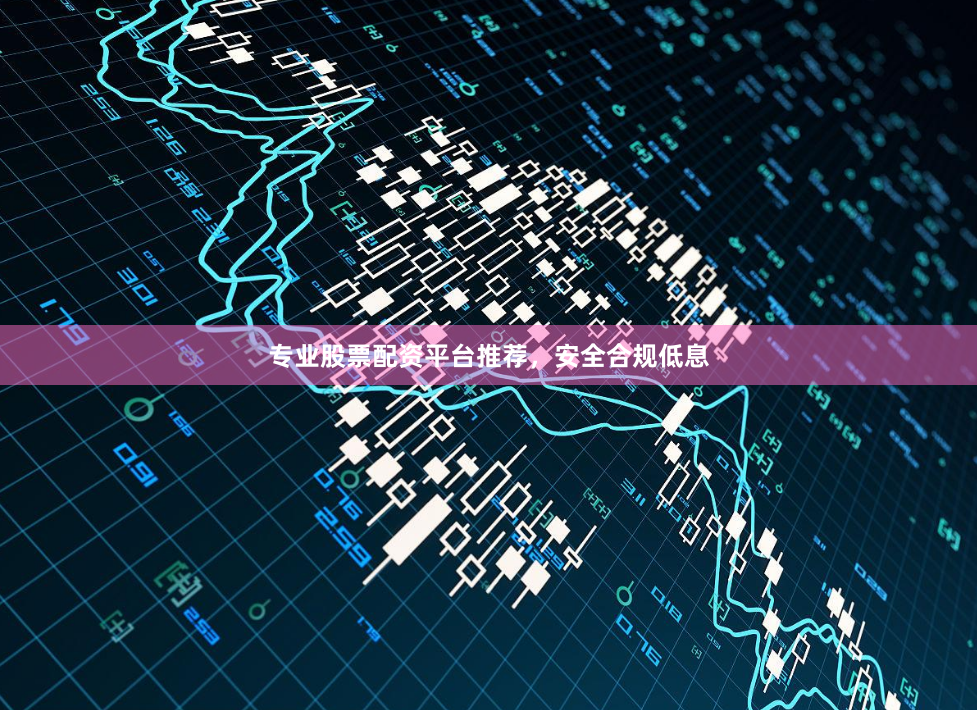 专业股票配资平台推荐，安全合规低息
