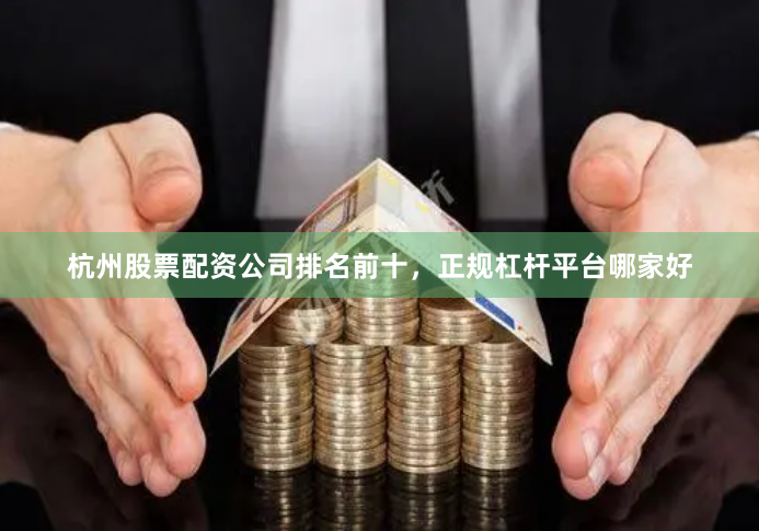 杭州股票配资公司排名前十，正规杠杆平台哪家好