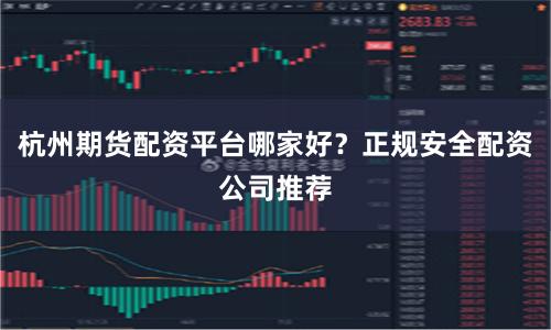 杭州期货配资平台哪家好？正规安全配资公司推荐